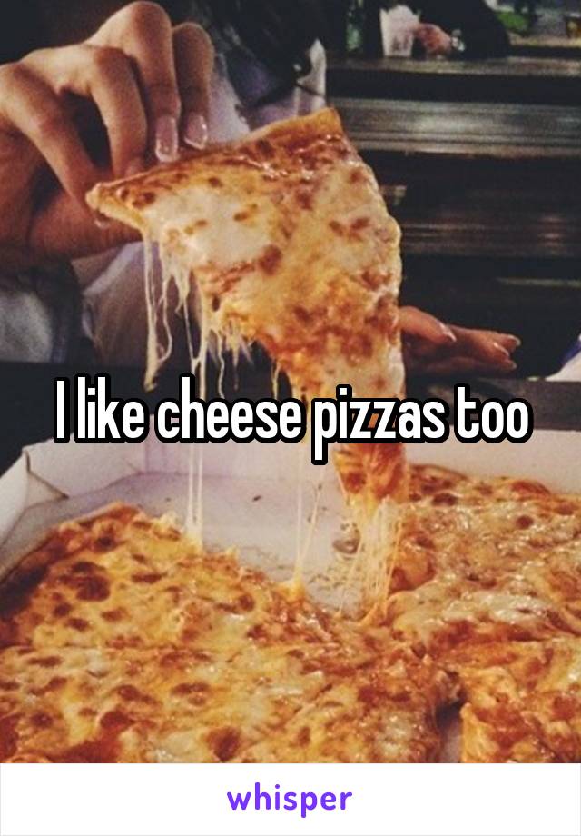 I like cheese pizzas too