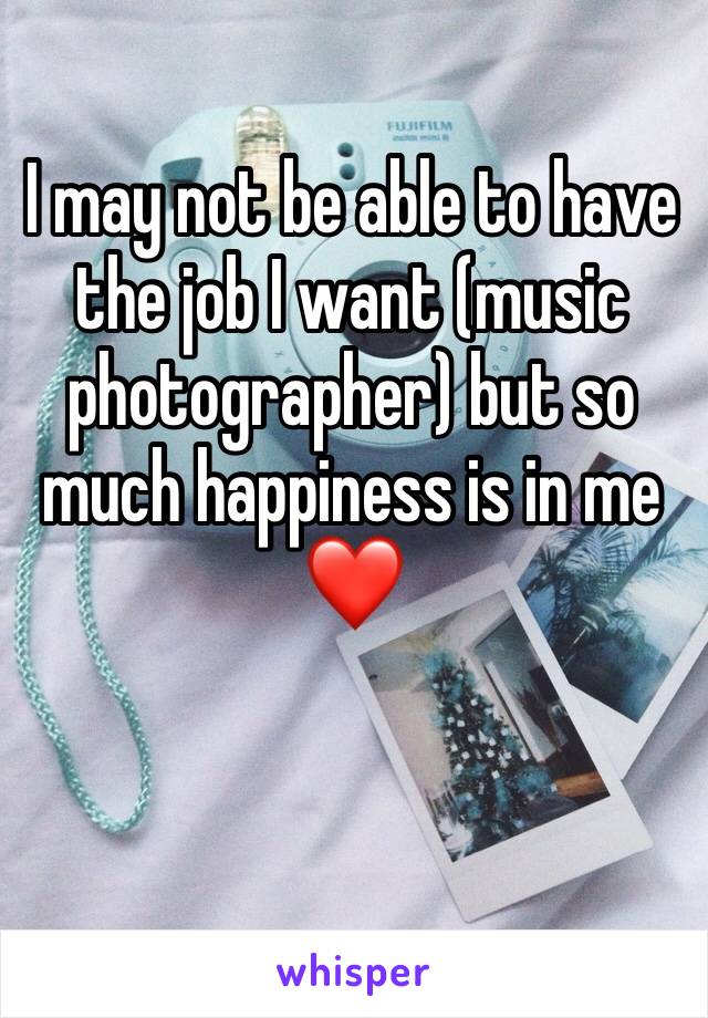 I may not be able to have the job I want (music photographer) but so much happiness is in me ❤️