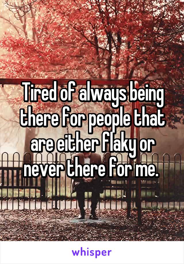 Tired of always being there for people that are either flaky or never there for me. 