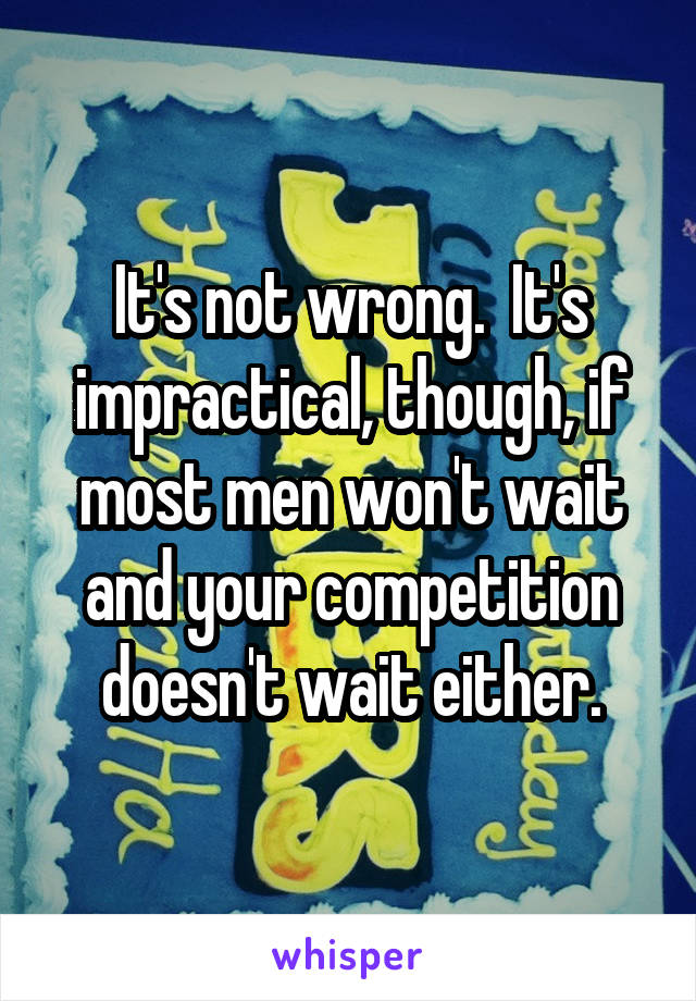 It's not wrong.  It's impractical, though, if most men won't wait and your competition doesn't wait either.