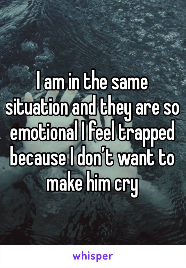 I am in the same situation and they are so emotional I feel trapped because I don’t want to make him cry