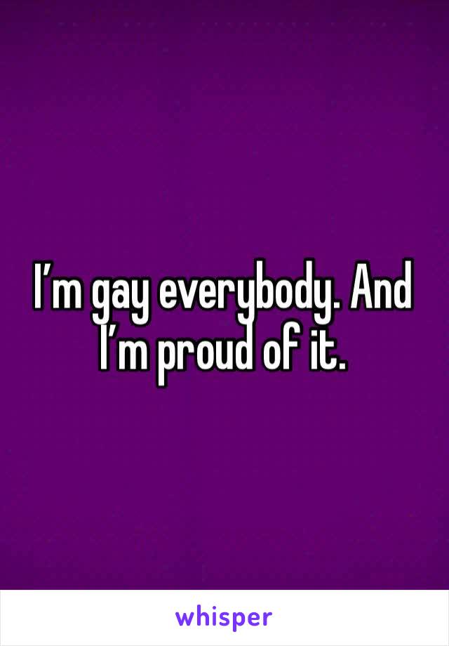 I’m gay everybody. And I’m proud of it.