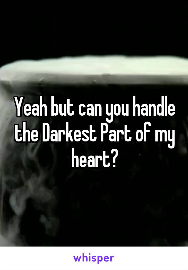 Yeah but can you handle the Darkest Part of my heart?