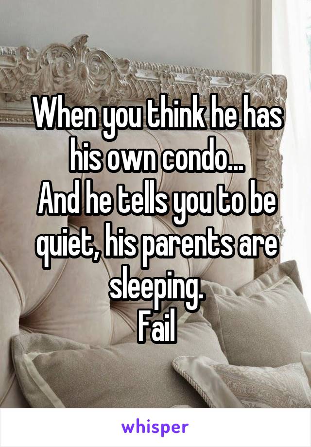 When you think he has his own condo...
And he tells you to be quiet, his parents are sleeping.
Fail
