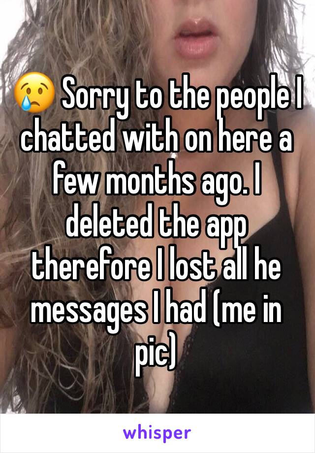 😢 Sorry to the people I chatted with on here a few months ago. I deleted the app therefore I lost all he messages I had (me in pic)