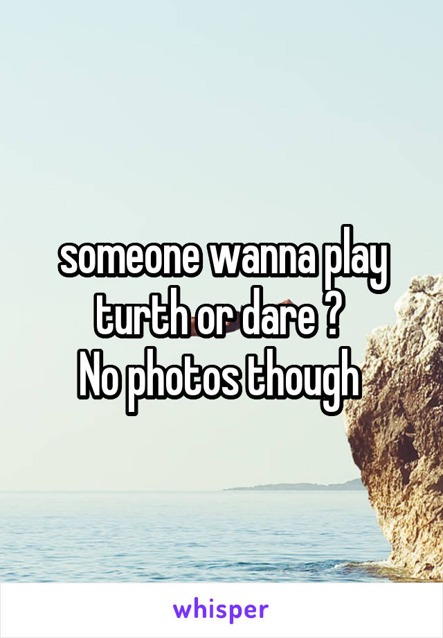 someone wanna play turth or dare ? 
No photos though 