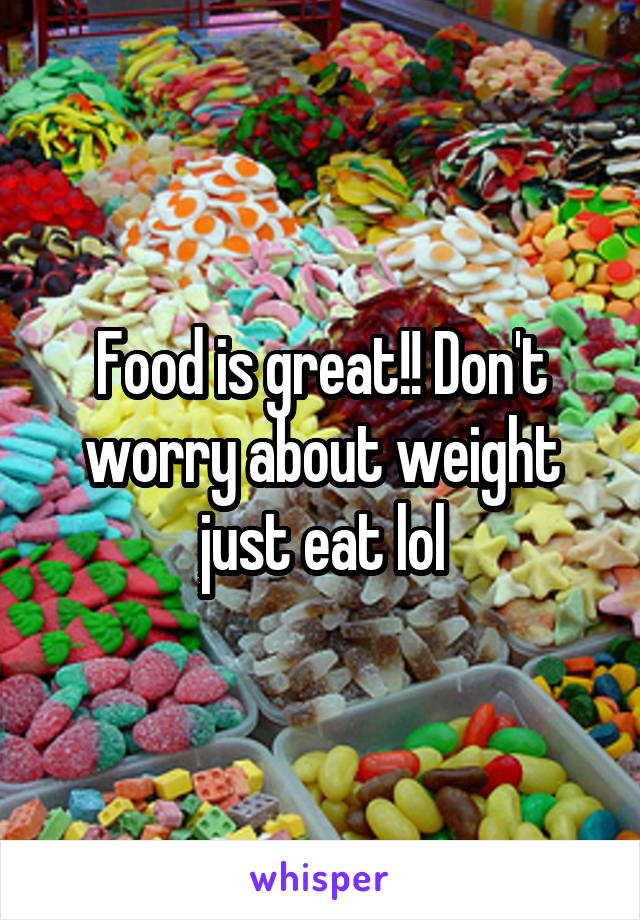 Food is great!! Don't worry about weight just eat lol
