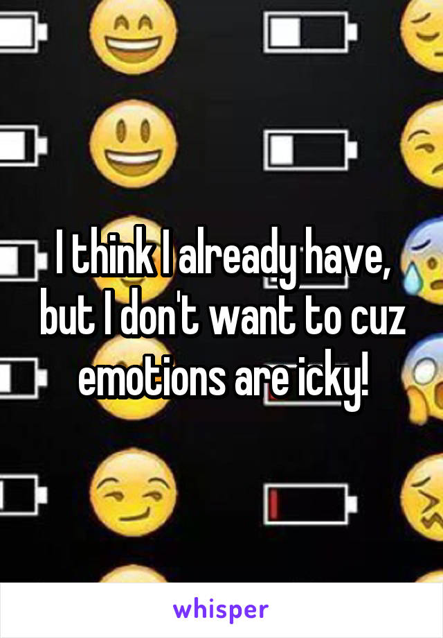 I think I already have, but I don't want to cuz emotions are icky!