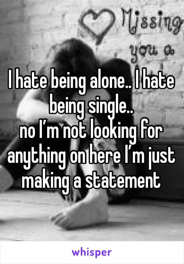 I hate being alone.. I hate being single.. 
no I’m not looking for anything on here I’m just making a statement 