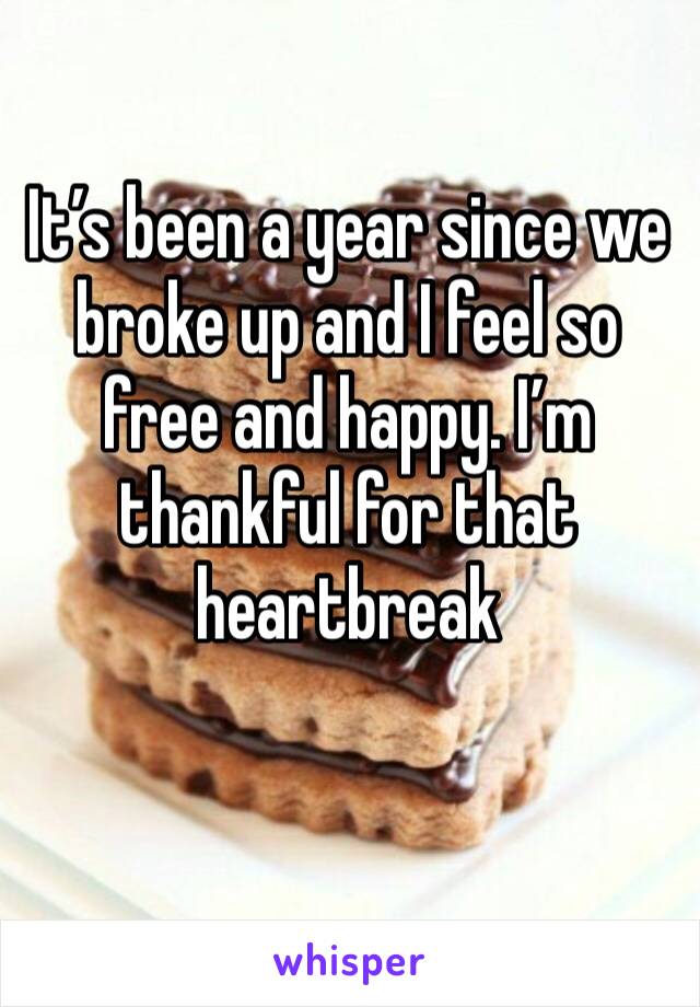 It’s been a year since we broke up and I feel so free and happy. I’m thankful for that heartbreak 