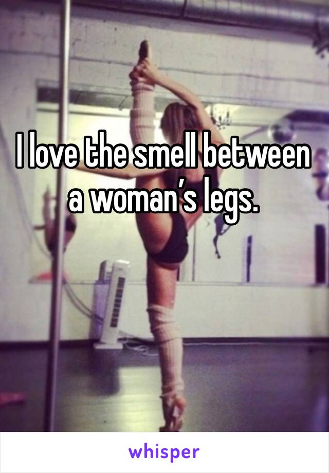 I love the smell between a woman’s legs. 