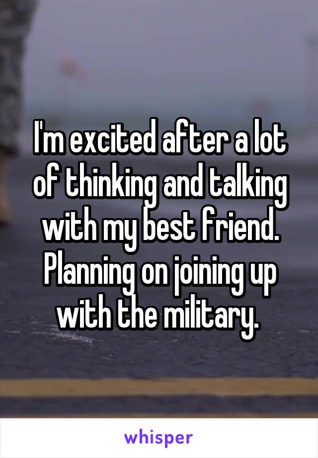 I'm excited after a lot of thinking and talking with my best friend. Planning on joining up with the military. 