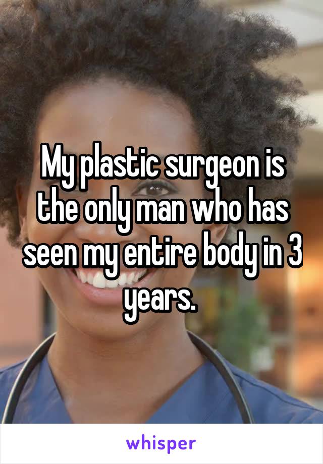 My plastic surgeon is the only man who has seen my entire body in 3 years. 