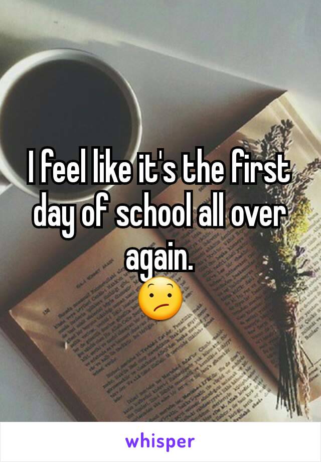 I feel like it's the first day of school all over again.
😕