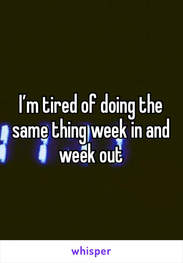 I’m tired of doing the same thing week in and week out