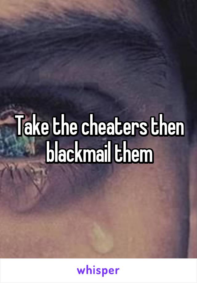 Take the cheaters then blackmail them