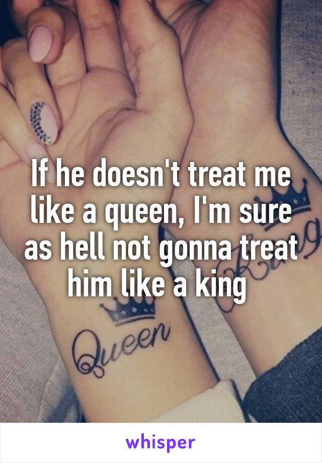 If he doesn't treat me like a queen, I'm sure as hell not gonna treat him like a king 