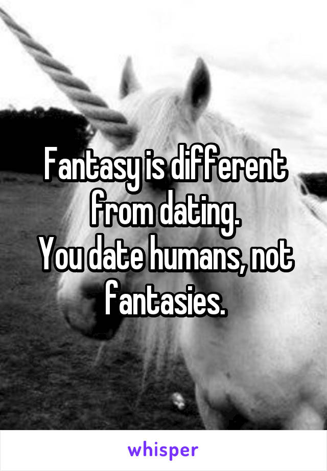 Fantasy is different from dating.
You date humans, not fantasies.
