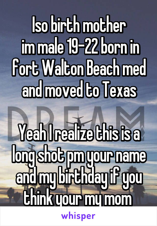 Iso birth mother
 im male 19-22 born in fort Walton Beach med and moved to Texas

Yeah I realize this is a long shot pm your name and my birthday if you think your my mom 