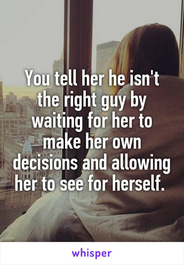 You tell her he isn't the right guy by waiting for her to make her own decisions and allowing her to see for herself. 