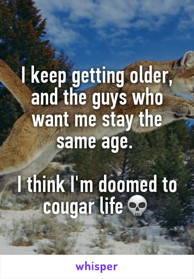 I keep getting older, and the guys who want me stay the same age. 

I think I'm doomed to cougar life💀