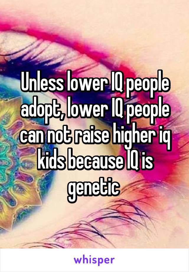 Unless lower IQ people adopt, lower IQ people can not raise higher iq kids because IQ is genetic 