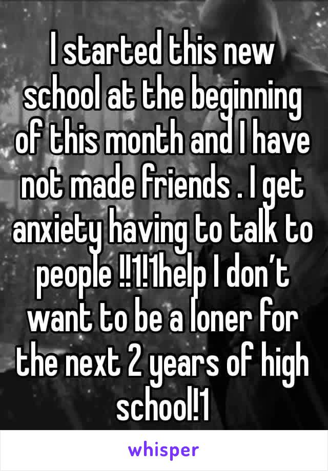 I started this new school at the beginning of this month and I have not made friends . I get anxiety having to talk to people !!1!1help I don’t want to be a loner for the next 2 years of high school!1