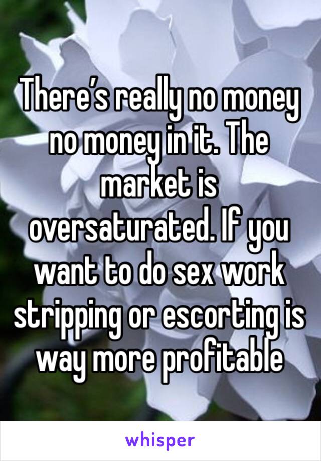 There’s really no money no money in it. The market is oversaturated. If you want to do sex work stripping or escorting is way more profitable 