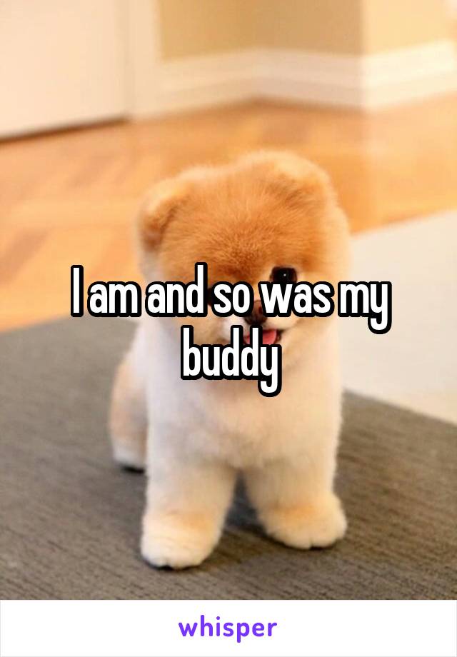 I am and so was my buddy