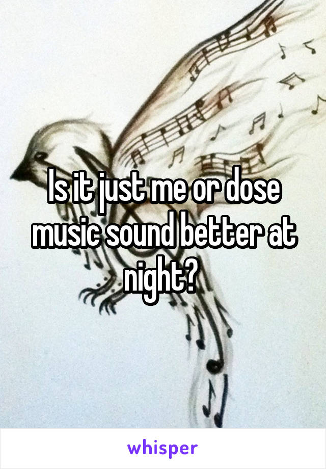 Is it just me or dose music sound better at night? 
