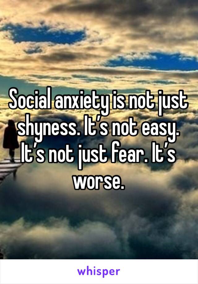 Social anxiety is not just shyness. It’s not easy. It’s not just fear. It’s worse.