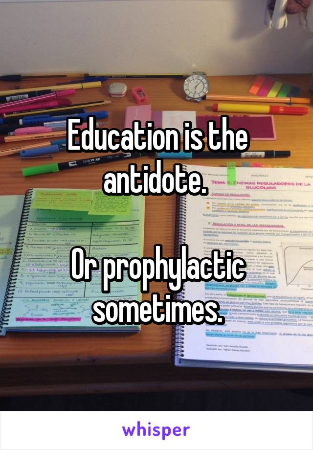 Education is the antidote. 

Or prophylactic sometimes.
