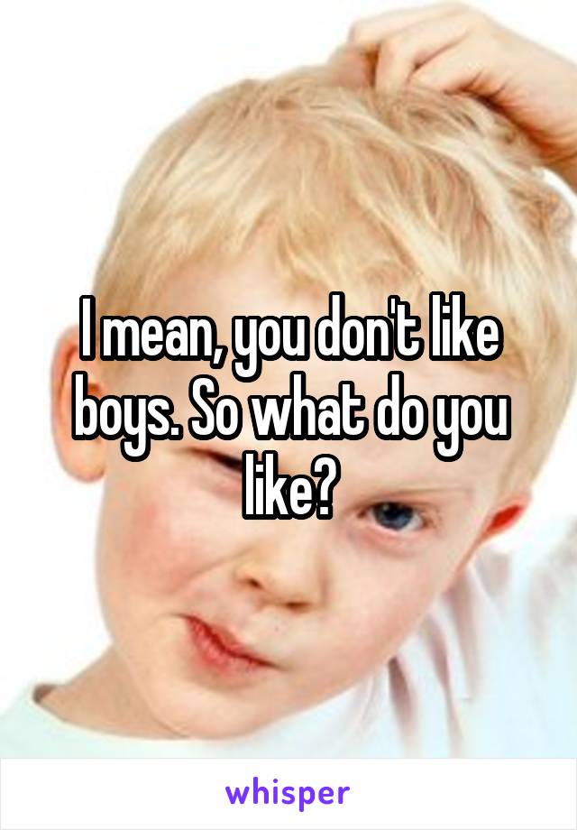 I mean, you don't like boys. So what do you like?