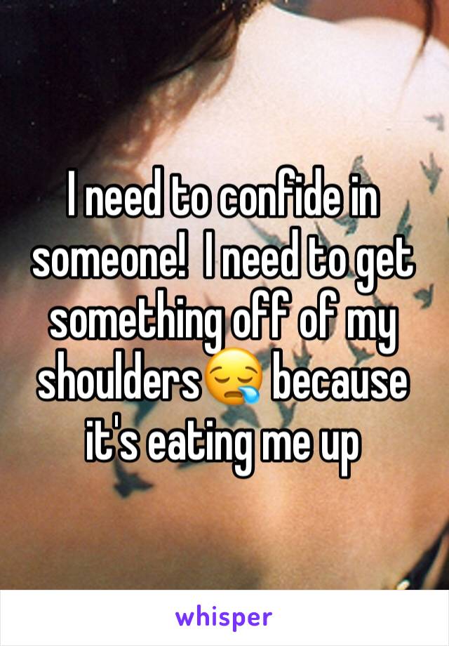 I need to confide in someone!  I need to get something off of my shoulders😪 because it's eating me up 