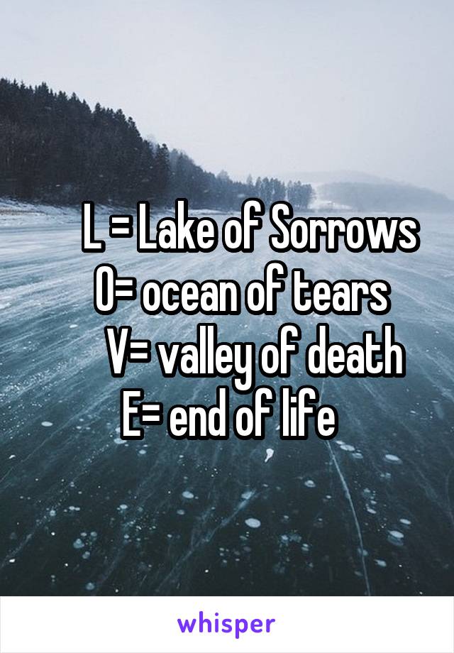      L = Lake of Sorrows
    O= ocean of tears 
      V= valley of death
E= end of life