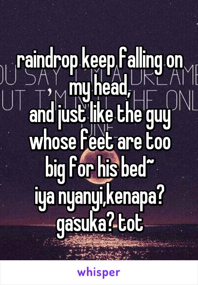 raindrop keep falling on my head,
and just like the guy
whose feet are too big for his bed~
iya nyanyi,kenapa? gasuka? tot