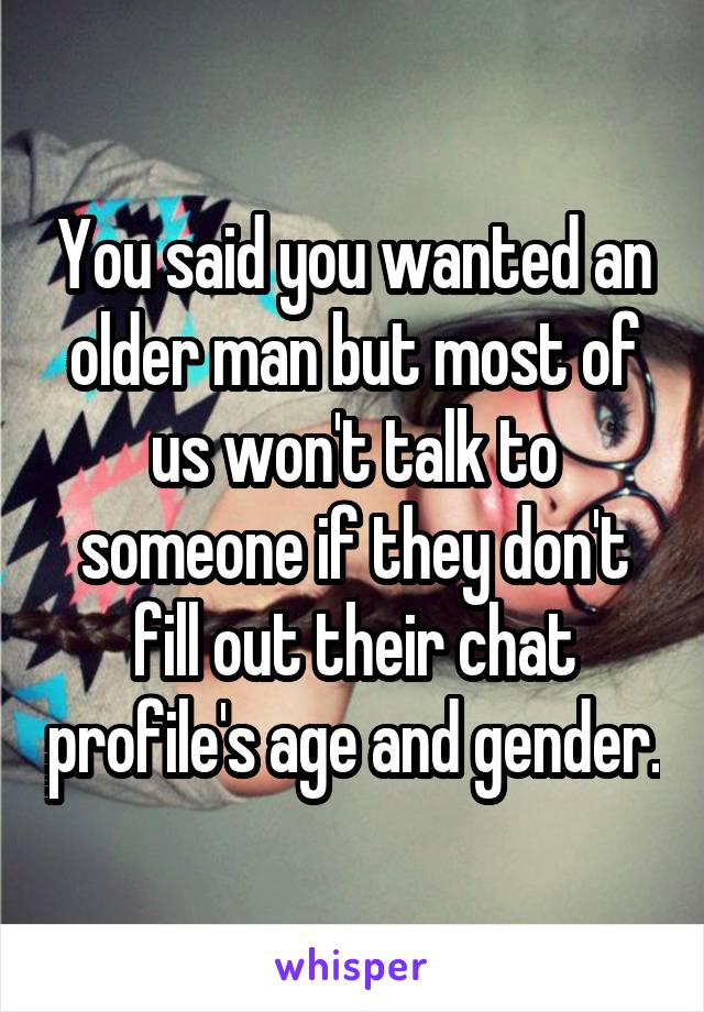 You said you wanted an older man but most of us won't talk to someone if they don't fill out their chat profile's age and gender.