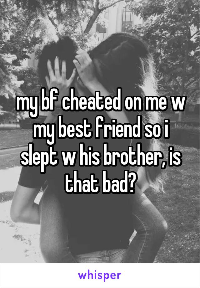 my bf cheated on me w my best friend so i slept w his brother, is that bad?