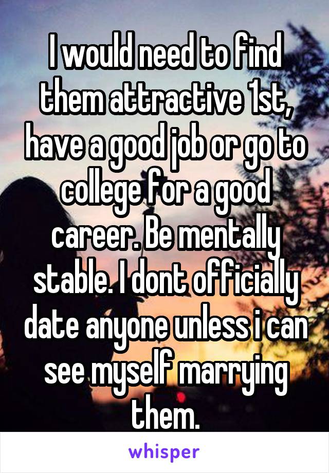 I would need to find them attractive 1st, have a good job or go to college for a good career. Be mentally stable. I dont officially date anyone unless i can see myself marrying them.