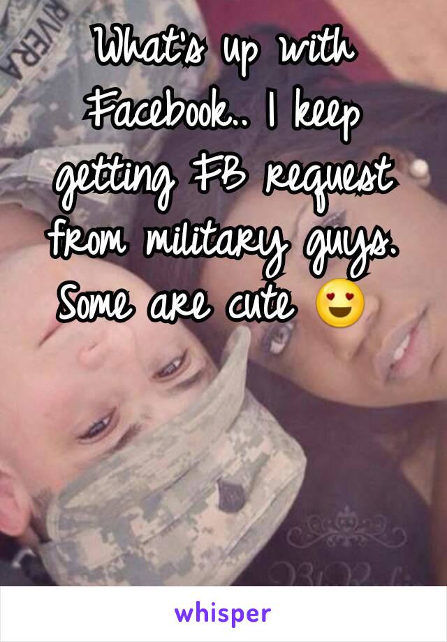 What's up with Facebook.. I keep getting FB request from military guys.  Some are cute 😍 