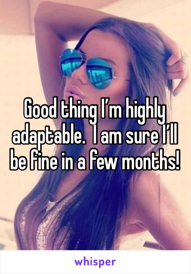 Good thing I’m highly adaptable.  I am sure I’ll be fine in a few months! 