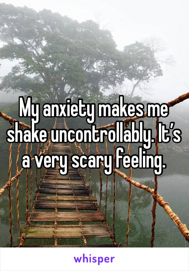 My anxiety makes me shake uncontrollably. It’s a very scary feeling. 