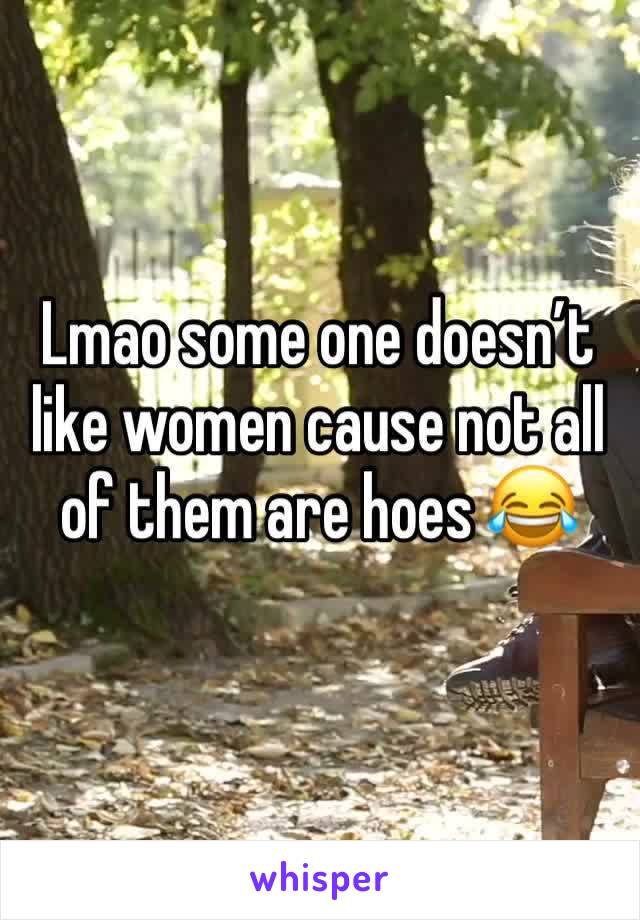 Lmao some one doesn’t like women cause not all of them are hoes 😂