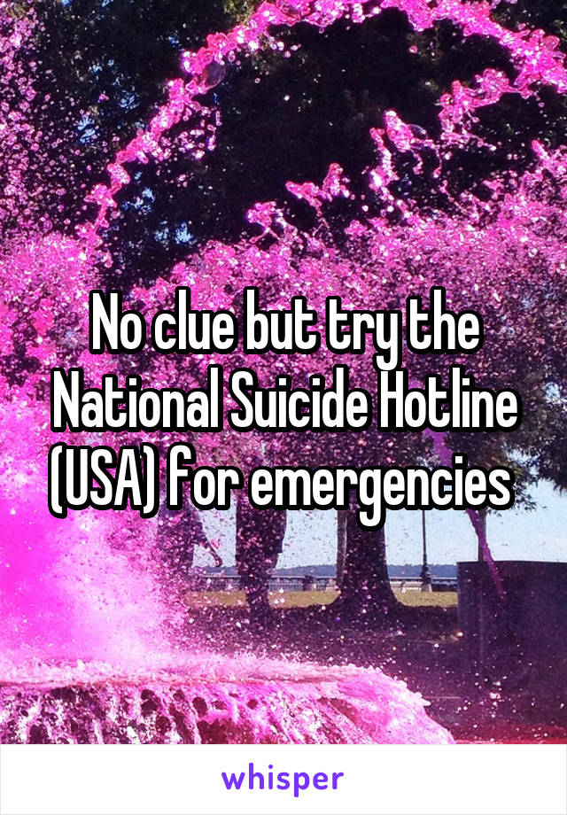 No clue but try the National Suicide Hotline (USA) for emergencies 