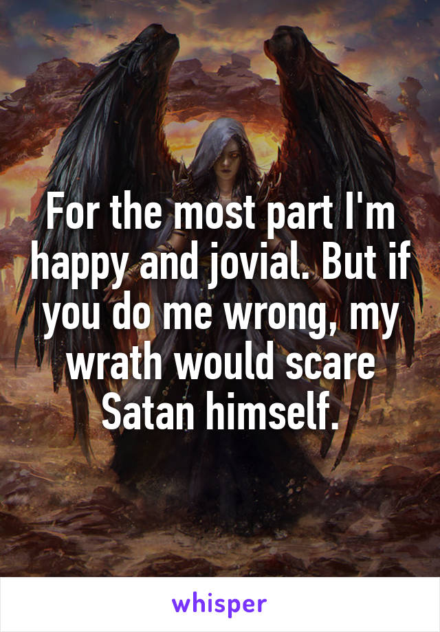 For the most part I'm happy and jovial. But if you do me wrong, my wrath would scare Satan himself.