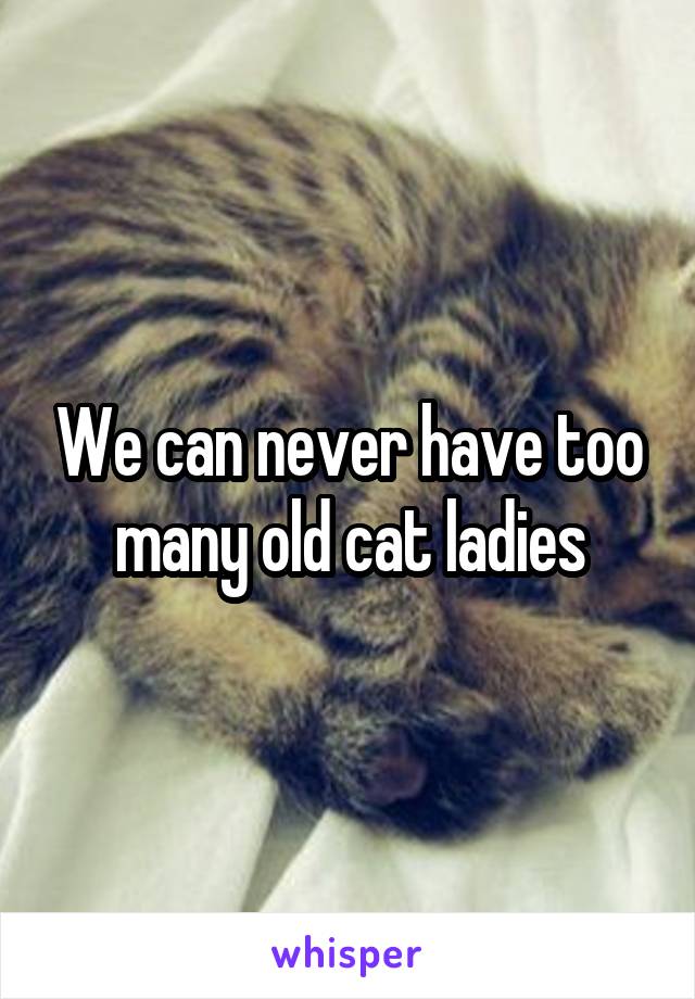 We can never have too many old cat ladies