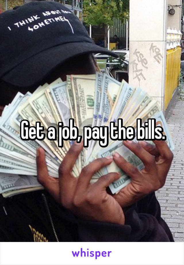 Get a job, pay the bills.