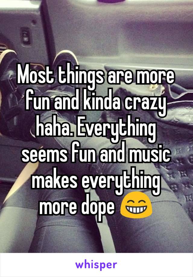 Most things are more fun and kinda crazy haha. Everything seems fun and music makes everything more dope 😁