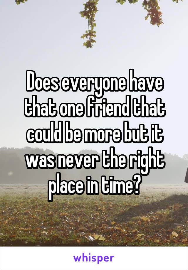 Does everyone have that one friend that could be more but it was never the right place in time?