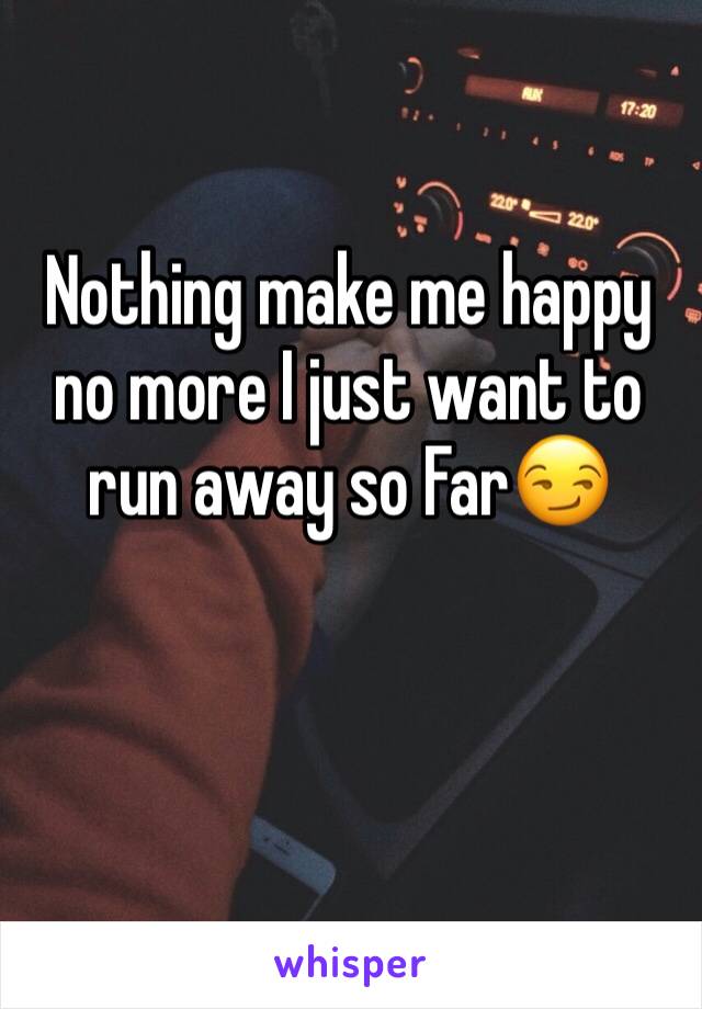 Nothing make me happy no more I just want to run away so Far😏